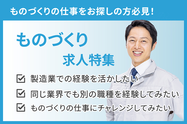 ものづくりの仕事をお探しの方必見！ ものづくり求人特集 製造業での経験を活かしたい 同じ業界でも別の職種を経験してみたい ものづくりの仕事にチャレンジしてみたい